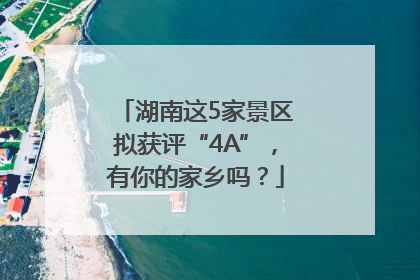 湖南这5家景区拟获评“4A”，有你的家乡吗？