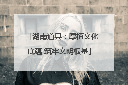 湖南道县：厚植文化底蕴 筑牢文明根基