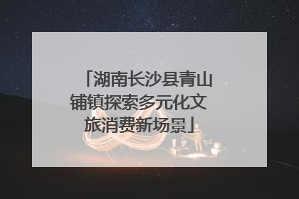 湖南长沙县青山铺镇探索多元化文旅消费新场景