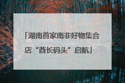 湖南首家南非好物集合店“酋长码头”启航
