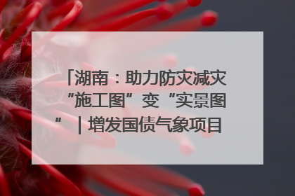 湖南：助力防灾减灾“施工图”变“实景图”｜增发国债气象项目落地见效系列报道
