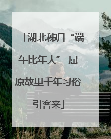 湖北秭归“端午比年大” 屈原故里千年习俗引客来