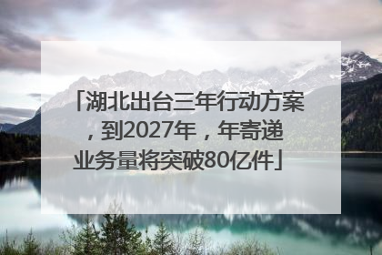 湖北出台三年行动方案，到2027年，年寄递业务量将突破80亿件