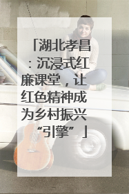湖北孝昌：沉浸式红廉课堂，让红色精神成为乡村振兴“引擎”