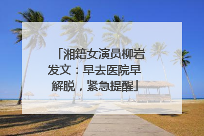 湘籍女演员柳岩发文：早去医院早解脱，紧急提醒