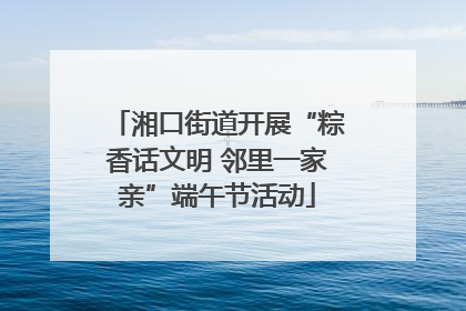 湘口街道开展“粽香话文明 邻里一家亲”端午节活动