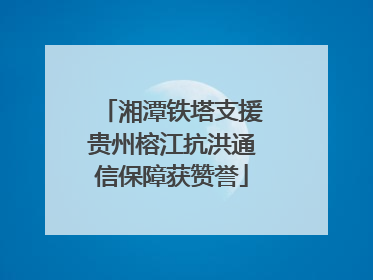 湘潭铁塔支援贵州榕江抗洪通信保障获赞誉