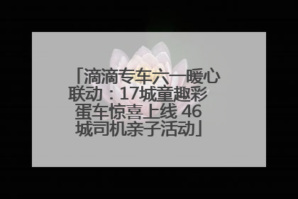 滴滴专车六一暖心联动：17城童趣彩蛋车惊喜上线 46城司机亲子活动