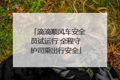 滴滴顺风车安全员试运行 全程守护司乘出行安全