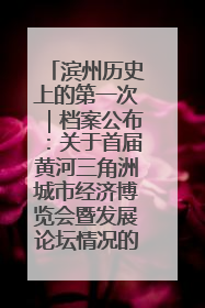 滨州历史上的第一次｜档案公布：关于首届黄河三角洲城市经济博览会暨发展论坛情况的总结报告