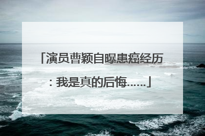 演员曹颖自曝患癌经历：我是真的后悔……