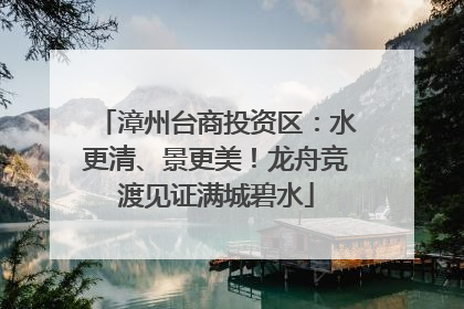 漳州台商投资区：水更清、景更美！龙舟竞渡见证满城碧水