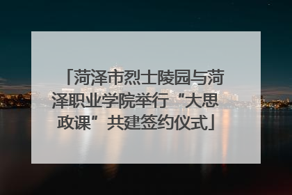 菏泽市烈士陵园与菏泽职业学院举行“大思政课”共建签约仪式