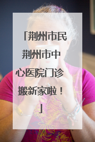 荆州市民 荆州市中心医院门诊搬新家啦！