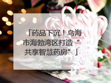 药品下沉！乌海市海勃湾区打造“共享智慧药房”