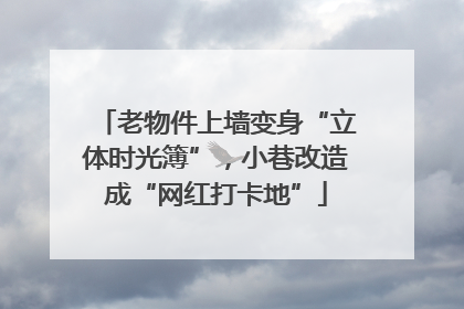 老物件上墙变身“立体时光簿”，小巷改造成“网红打卡地”