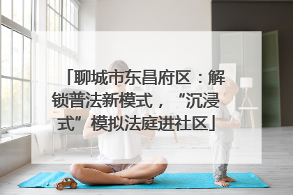 聊城市东昌府区：解锁普法新模式，“沉浸式”模拟法庭进社区