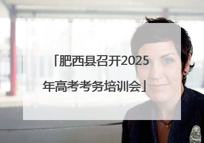 肥西县召开2025年高考考务培训会