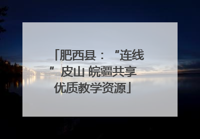 肥西县：“连线”皮山 皖疆共享优质教学资源