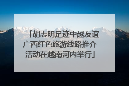 胡志明足迹中越友谊广西红色旅游线路推介活动在越南河内举行