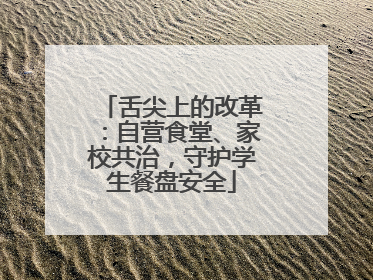 舌尖上的改革：自营食堂、家校共治，守护学生餐盘安全