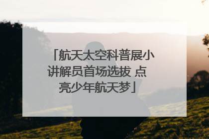 航天太空科普展小讲解员首场选拔 点亮少年航天梦