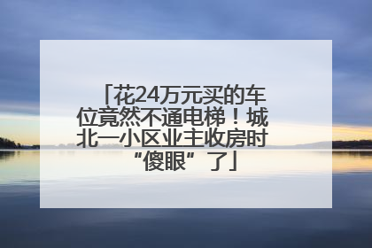 花24万元买的车位竟然不通电梯！城北一小区业主收房时“傻眼”了