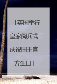 英国举行皇家阅兵式庆祝国王官方生日