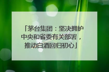 茅台集团：坚决拥护中央和省委有关部署，推动白酒回归初心