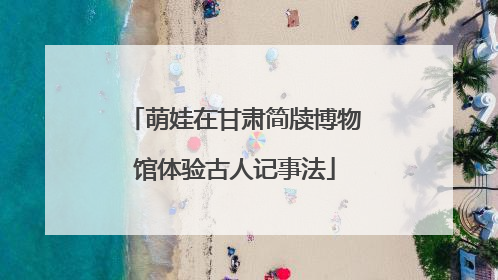 萌娃在甘肃简牍博物馆体验古人记事法