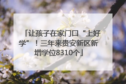 让孩子在家门口“上好学”！三年来贵安新区新增学位8310个