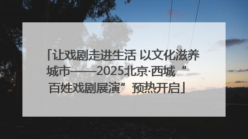 让戏剧走进生活 以文化滋养城市——2025北京·西城“百姓戏剧展演”预热开启