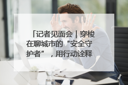 记者见面会｜穿梭在聊城市的“安全守护者”，用行动诠释城市文明“移动坐标”的温暖力量