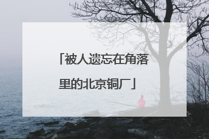 被人遗忘在角落里的北京铜厂