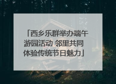 西乡乐群举办端午游园活动 邻里共同体验传统节日魅力
