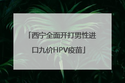 西宁全面开打男性进口九价HPV疫苗