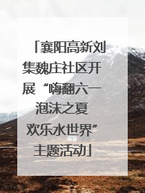 襄阳高新刘集魏庄社区开展“嗨翻六一 泡沫之夏 欢乐水世界”主题活动