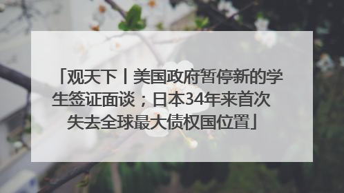 观天下丨美国政府暂停新的学生签证面谈；日本34年来首次失去全球最大债权国位置