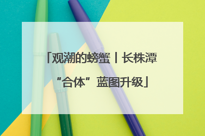 观潮的螃蟹丨长株潭“合体”蓝图升级