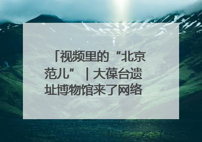 视频里的“北京范儿”｜大葆台遗址博物馆来了网络大V联盟