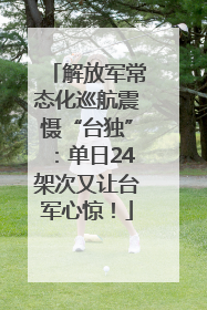 解放军常态化巡航震慑“台独”：单日24架次又让台军心惊！
