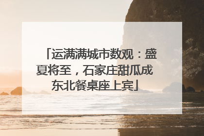 运满满城市数观：盛夏将至，石家庄甜瓜成东北餐桌座上宾