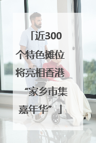 近300个特色摊位将亮相香港“家乡市集嘉年华”