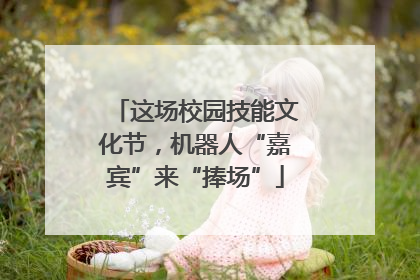 这场校园技能文化节，机器人“嘉宾”来“捧场”