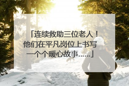 连续救助三位老人！他们在平凡岗位上书写一个个暖心故事……