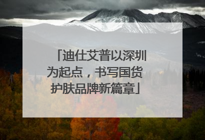 迪仕艾普以深圳为起点，书写国货护肤品牌新篇章