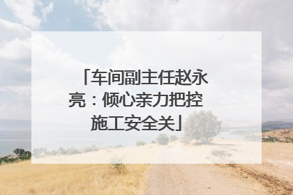车间副主任赵永亮：倾心亲力把控施工安全关