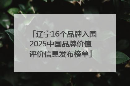 辽宁16个品牌入围2025中国品牌价值评价信息发布榜单
