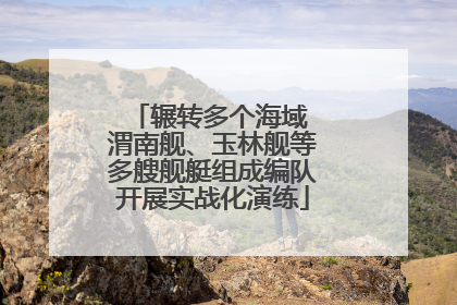 辗转多个海域 渭南舰、玉林舰等多艘舰艇组成编队开展实战化演练