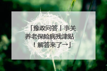 豫政问答丨事关养老保险病残津贴！解答来了→
